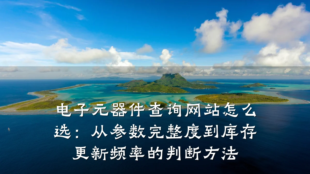 电子元器件查询网站怎么选:从参数完整度到库存更新频率的判断方法