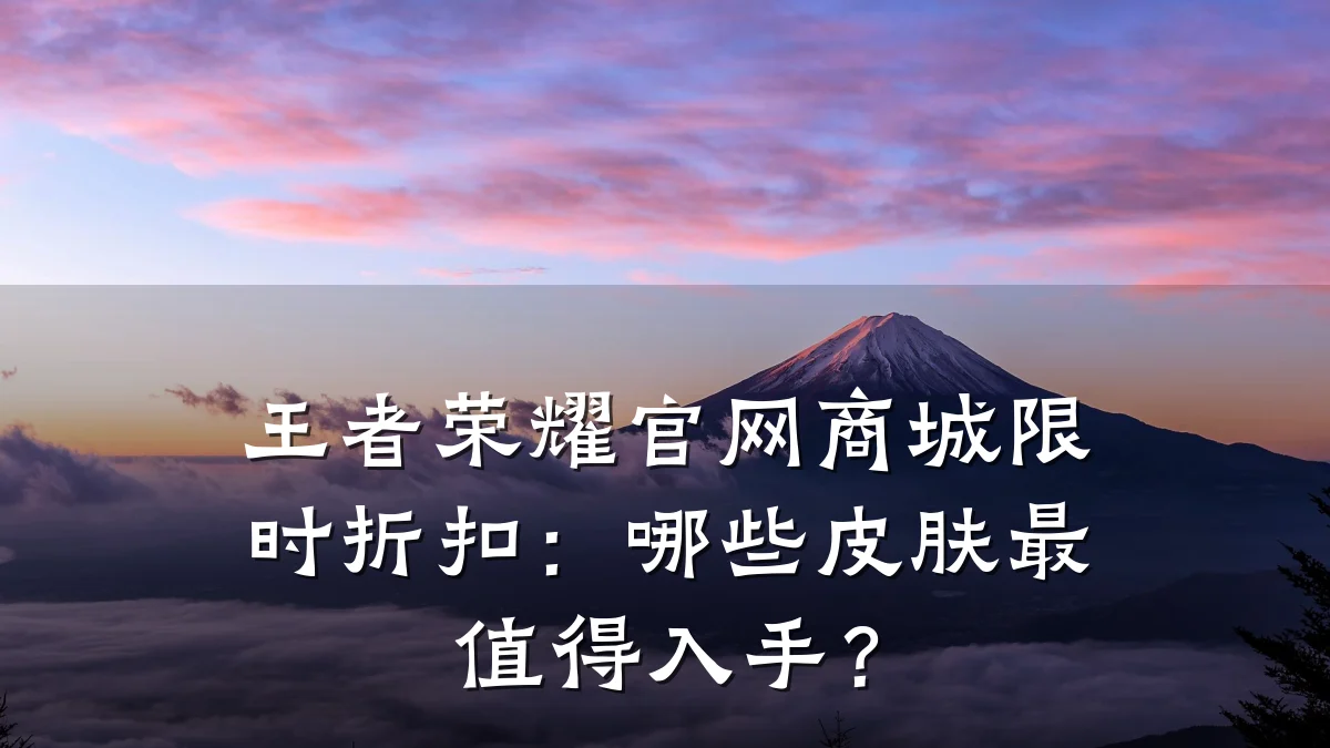 王者荣耀官网商城限时折扣:哪些皮肤最值得入手?