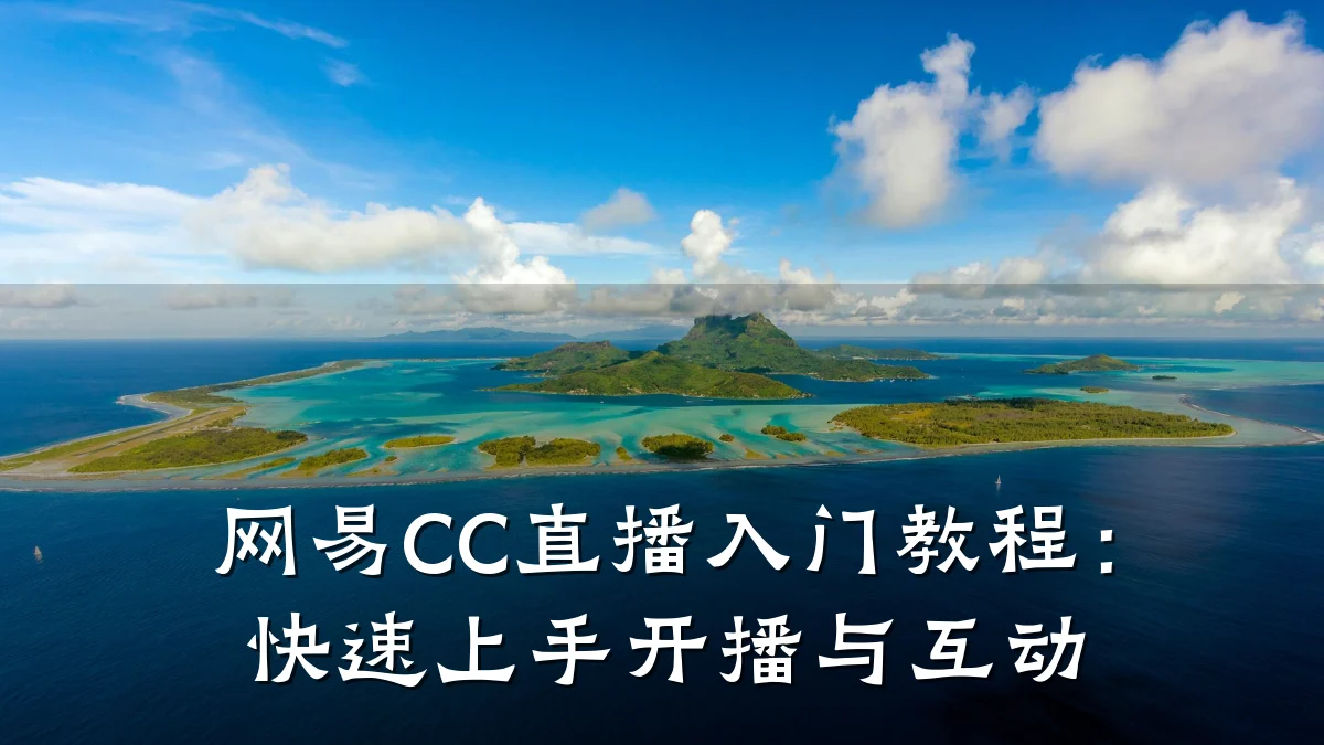 网易CC直播入门教程:快速上手开播与互动