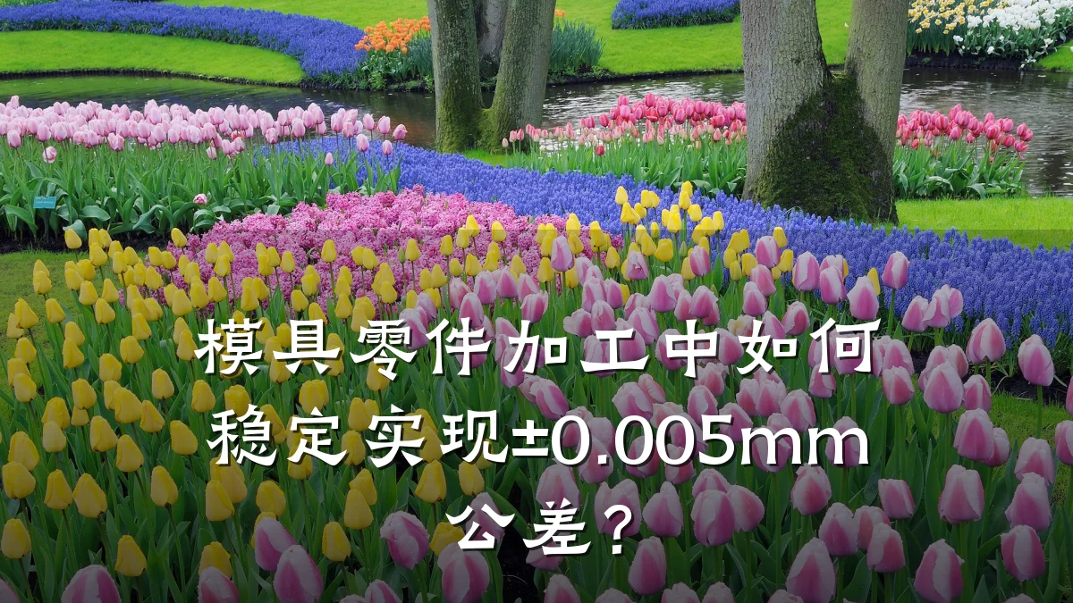 模具零件加工中如何稳定实现±0.005mm公差?