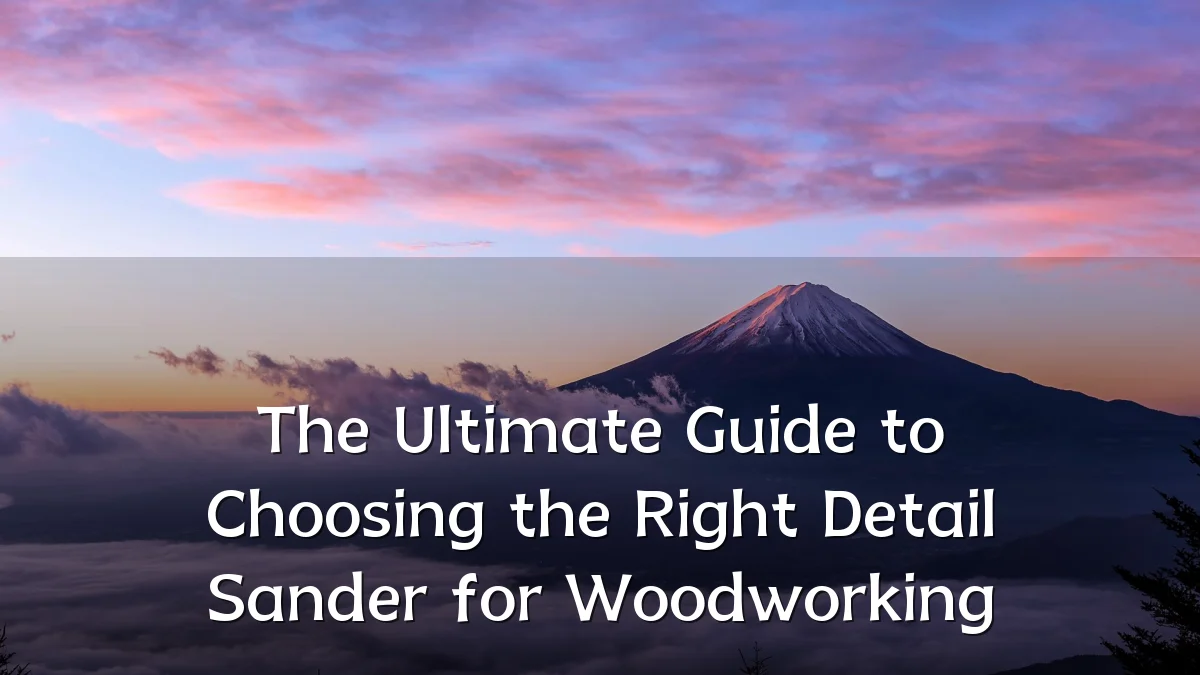 The Ultimate Guide to Choosing the Right Detail Sander for Woodworking