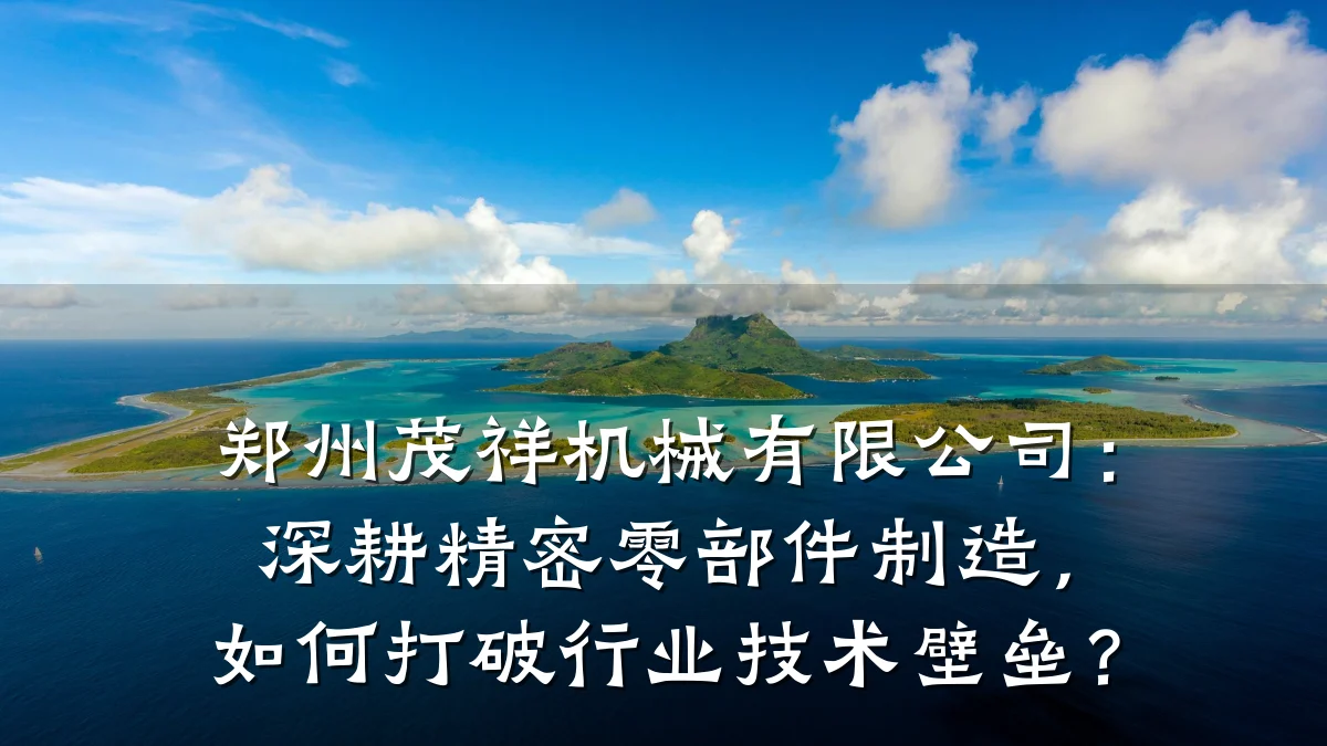 郑州茂祥机械有限公司：深耕精密零部件制造，如何打破行业技术壁垒？