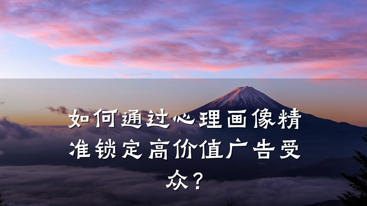 如何通过心理画像精准锁定高价值广告受众？