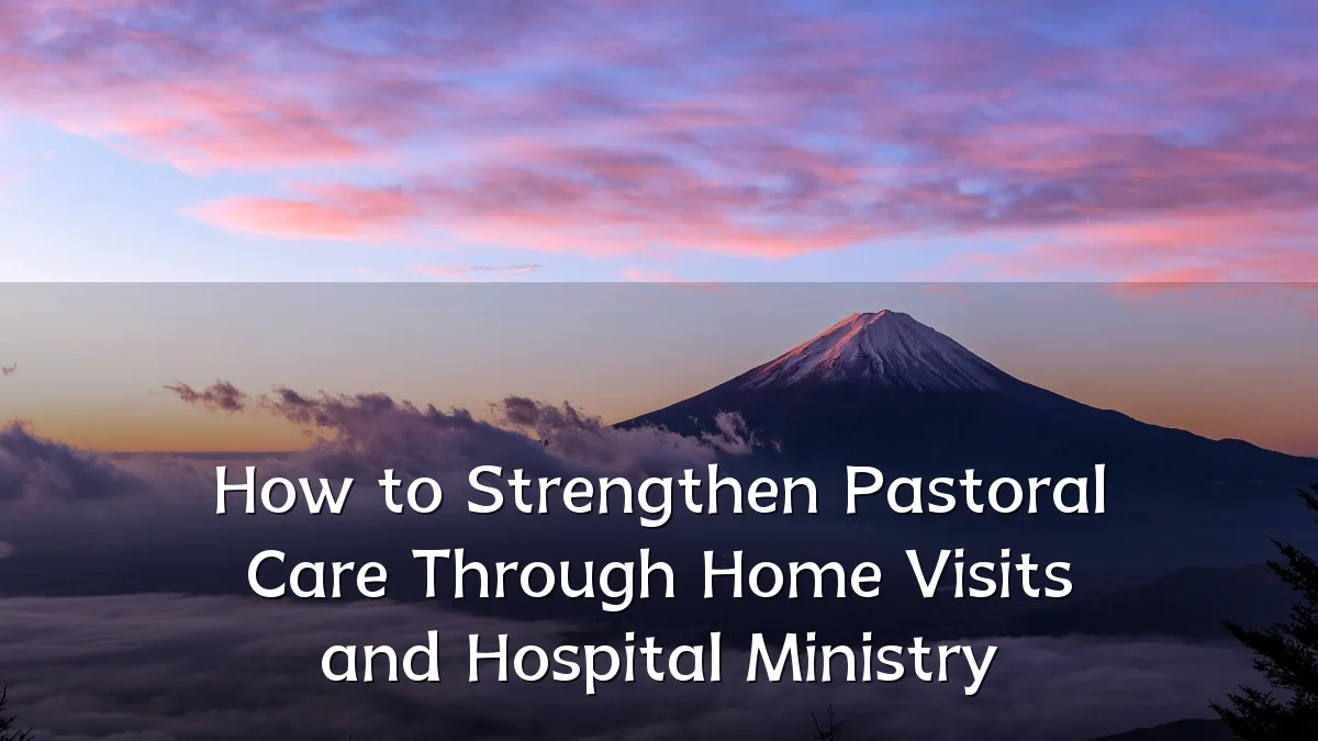 How to Strengthen Pastoral Care Through Home Visits and Hospital Ministry