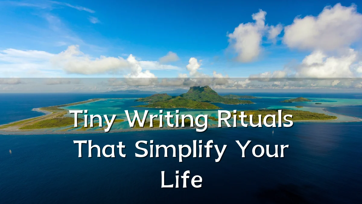 Tiny Writing Rituals That Simplify Your Life