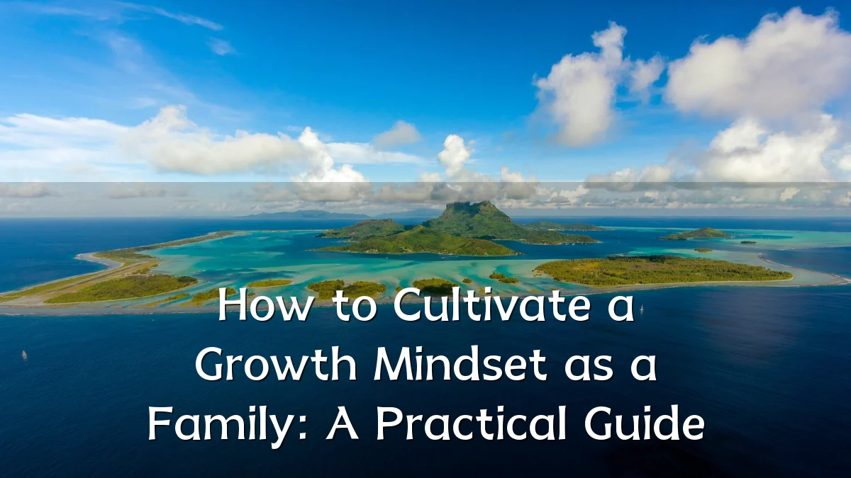 How to Cultivate a Growth Mindset as a Family: A Practical Guide