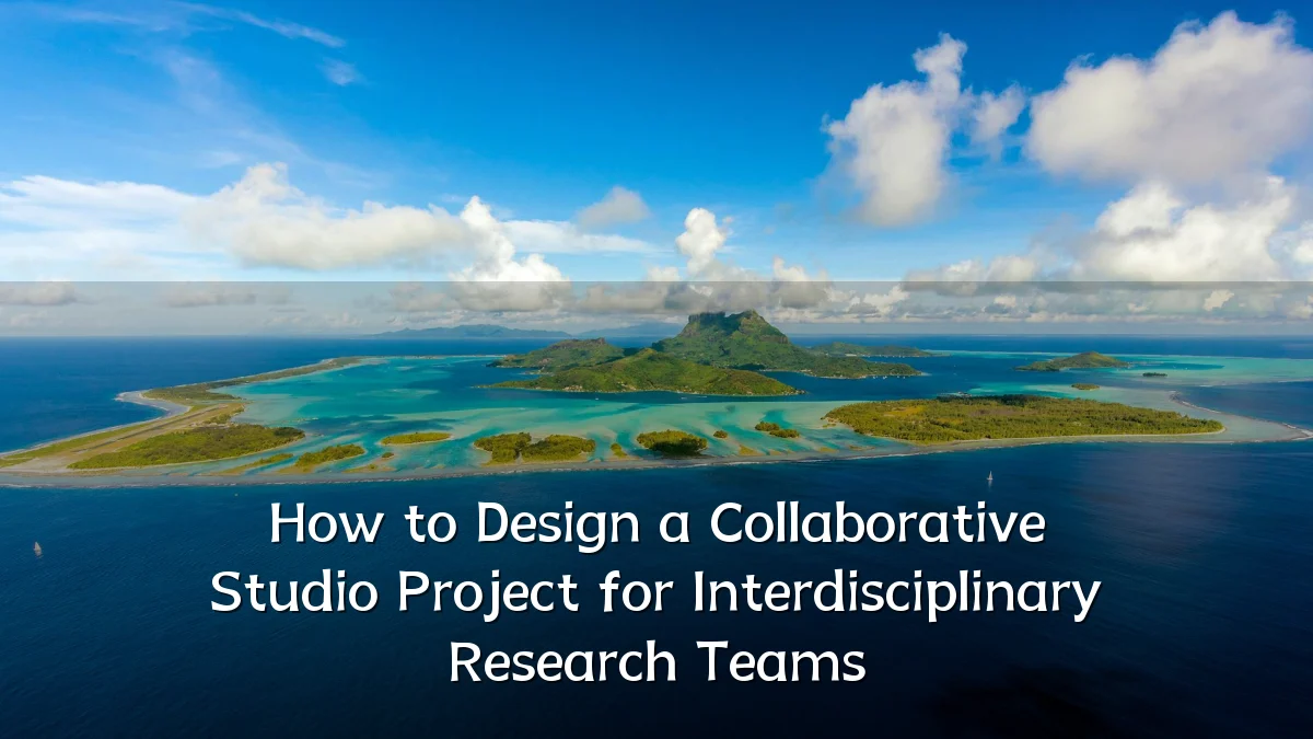 How to Design a Collaborative Studio Project for Interdisciplinary Research Teams