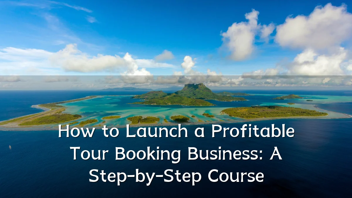 How to Launch a Profitable Tour Booking Business: A Step-by-Step Course