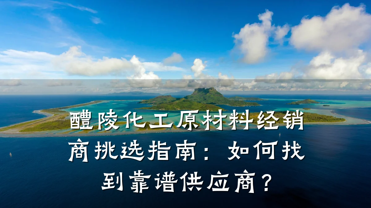 醴陵化工原材料经销商挑选指南：如何找到靠谱供应商？
