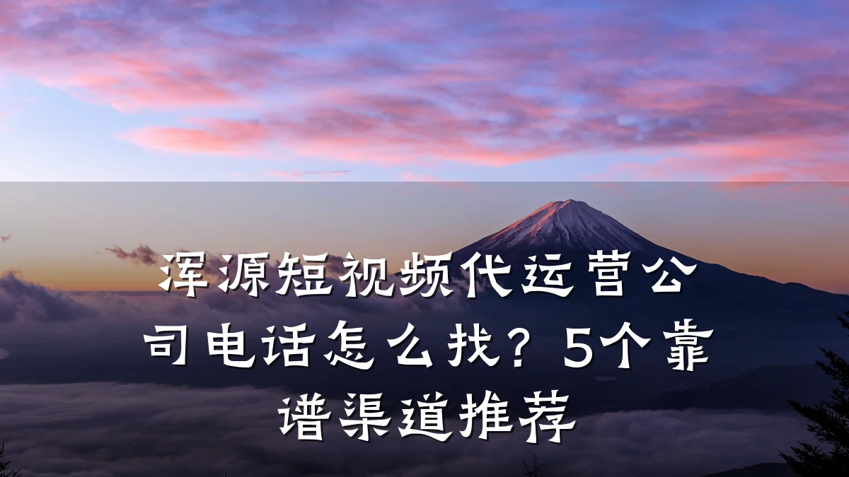 浑源短视频代运营公司电话怎么找?5个靠谱渠道推荐