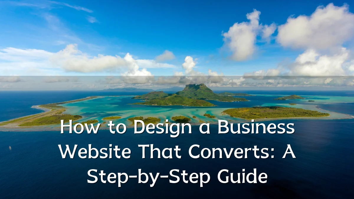 How to Design a Business Website That Converts: A Step-by-Step Guide